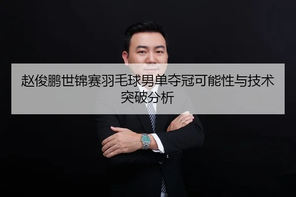 赵俊鹏世锦赛羽毛球男单夺冠可能性与技术突破分析